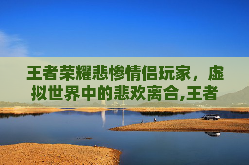 王者荣耀悲惨情侣玩家，虚拟世界中的悲欢离合,王者荣耀悲惨情侣玩家名字