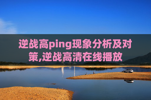 逆战高ping现象分析及对策,逆战高清在线播放