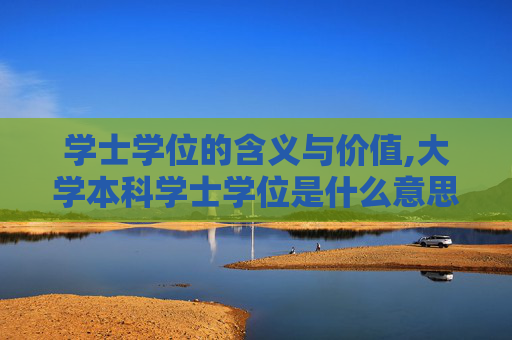 学士学位的含义与价值,大学本科学士学位是什么意思