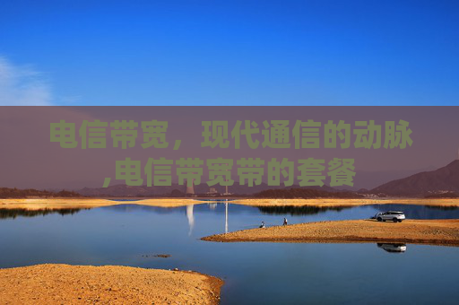 电信带宽，现代通信的动脉,电信带宽带的套餐