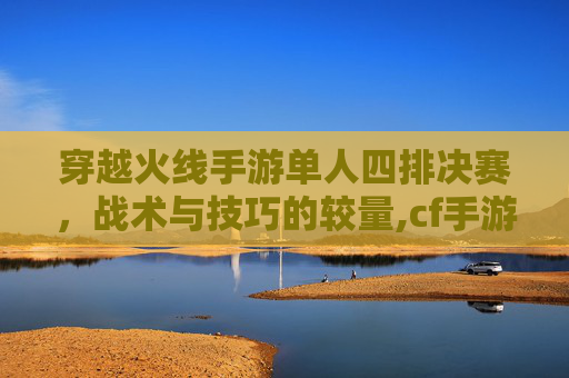 穿越火线手游单人四排决赛，战术与技巧的较量,cf手游比赛几局几胜