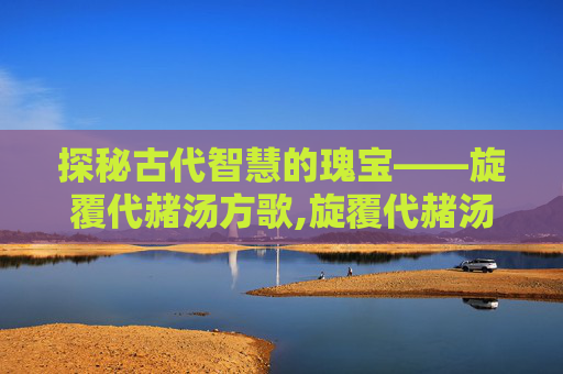 探秘古代智慧的瑰宝——旋覆代赭汤方歌,旋覆代赭汤方歌速记