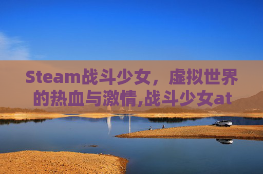 Steam战斗少女，虚拟世界的热血与激情,战斗少女atf