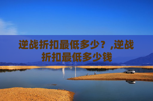 逆战折扣最低多少？,逆战折扣最低多少钱