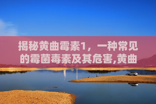 揭秘黄曲霉素1，一种常见的霉菌毒素及其危害,黄曲霉素1毫克致癌吗