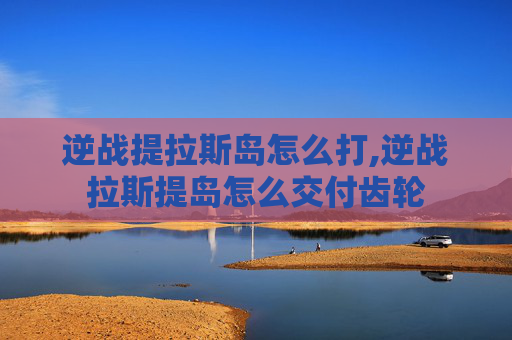 逆战提拉斯岛怎么打,逆战拉斯提岛怎么交付齿轮