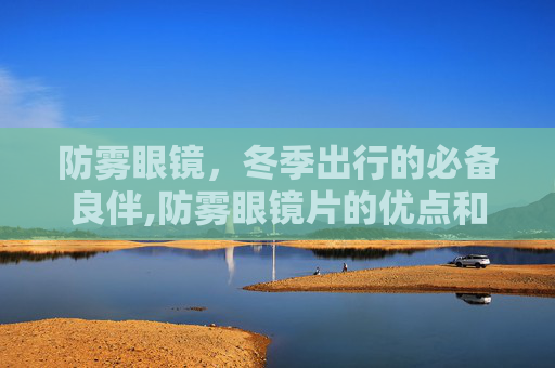 防雾眼镜，冬季出行的必备良伴,防雾眼镜片的优点和缺点