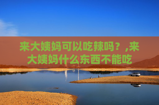 来大姨妈可以吃辣吗？,来大姨妈什么东西不能吃