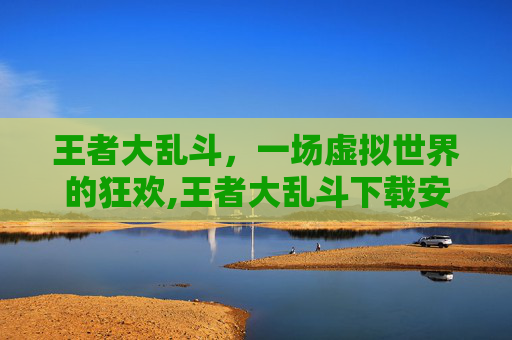 王者大乱斗，一场虚拟世界的狂欢,王者大乱斗下载安装
