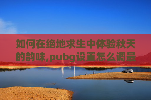 如何在绝地求生中体验秋天的韵味,pubg设置怎么调最好2026