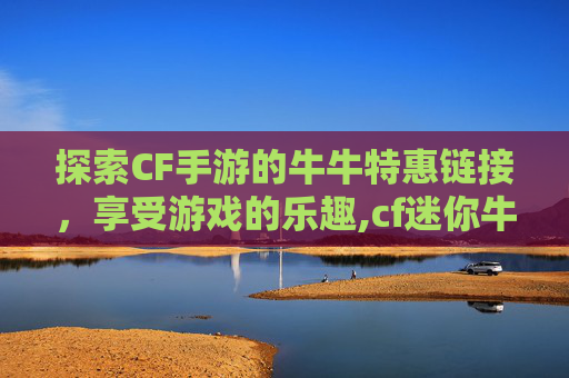 探索CF手游的牛牛特惠链接，享受游戏的乐趣,cf迷你牛牛碎片怎么获得