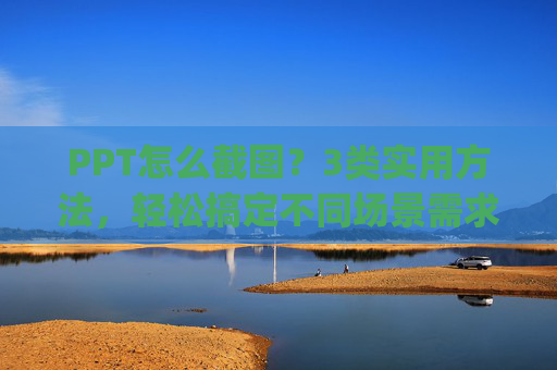 PPT怎么截图？3类实用方法，轻松搞定不同场景需求,ppt怎么截图ppt的内容