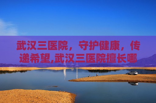 武汉三医院，守护健康，传递希望,武汉三医院擅长哪个科