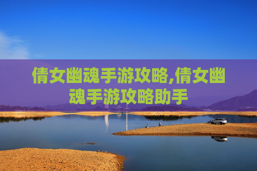 倩女幽魂手游攻略,倩女幽魂手游攻略助手