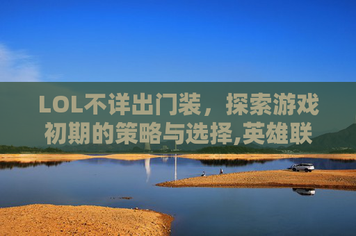 LOL不详出门装，探索游戏初期的策略与选择,英雄联盟不祥之刃出装