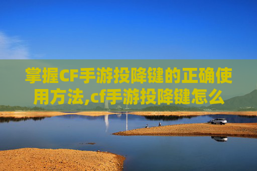 掌握CF手游投降键的正确使用方法,cf手游投降键怎么用的