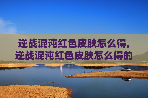 逆战混沌红色皮肤怎么得,逆战混沌红色皮肤怎么得的