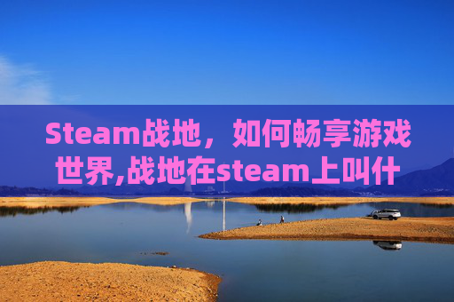 Steam战地，如何畅享游戏世界,战地在steam上叫什么名字