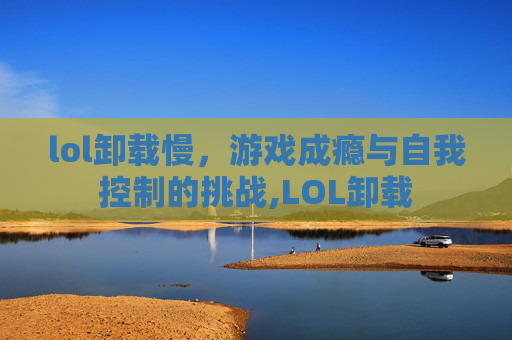 lol卸载慢，游戏成瘾与自我控制的挑战,LOL卸载