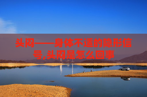 头闷——身体不适的隐形信号,头闷是怎么回事