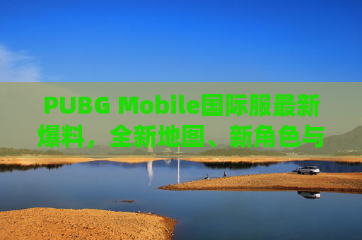 PUBG Mobile国际服最新爆料，全新地图、新角色与独家活动即将来袭！,pubg国际服吧