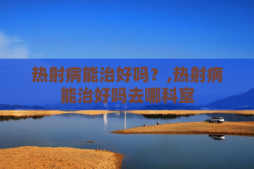 热射病能治好吗？,热射病能治好吗去哪科室