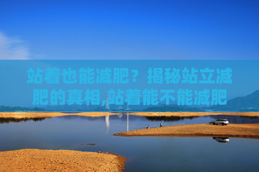 站着也能减肥？揭秘站立减肥的真相,站着能不能减肥瘦肚子