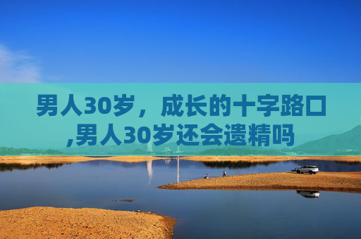 男人30岁，成长的十字路口,男人30岁还会遗精吗