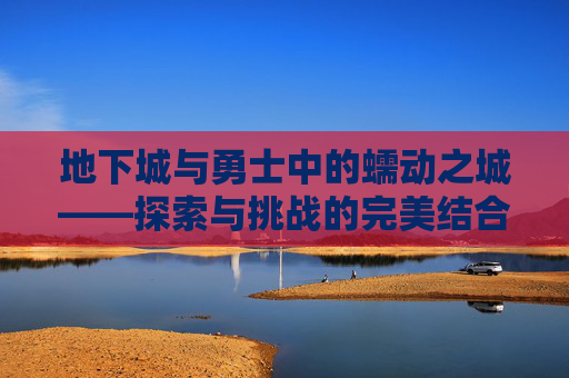 地下城与勇士中的蠕动之城——探索与挑战的完美结合,地下城与勇士蠕动之城背景音乐