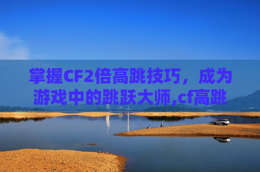 掌握CF2倍高跳技巧，成为游戏中的跳跃大师,cf高跳怎么设置