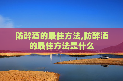 防醉酒的最佳方法,防醉酒的最佳方法是什么