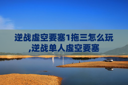 逆战虚空要塞1拖三怎么玩,逆战单人虚空要塞
