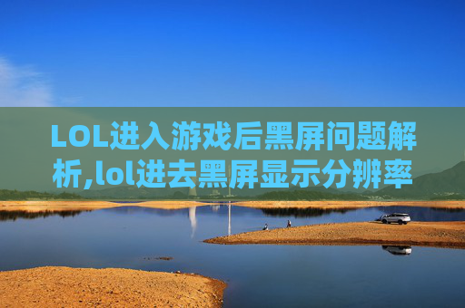 LOL进入游戏后黑屏问题解析,lol进去黑屏显示分辨率不对