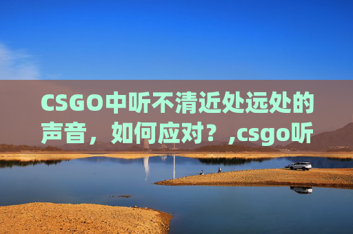 CSGO中听不清近处远处的声音，如何应对？,csgo听不清近处远处怎么办