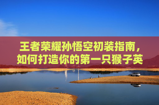 王者荣耀孙悟空初装指南，如何打造你的第一只猴子英雄,王者荣耀孙悟空出装