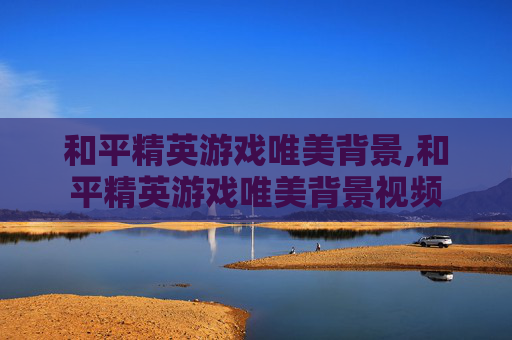 和平精英游戏唯美背景,和平精英游戏唯美背景视频