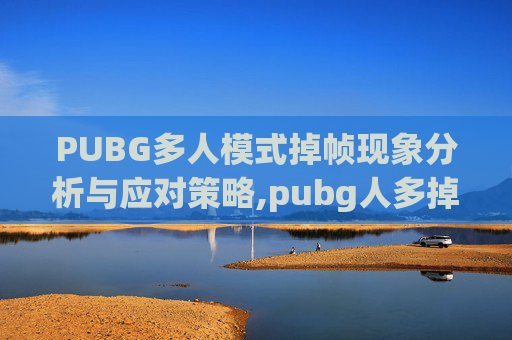 PUBG多人模式掉帧现象分析与应对策略,pubg人多掉帧严重什么原因