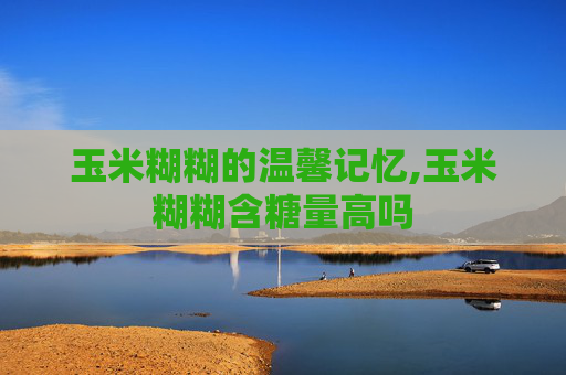 玉米糊糊的温馨记忆,玉米糊糊含糖量高吗