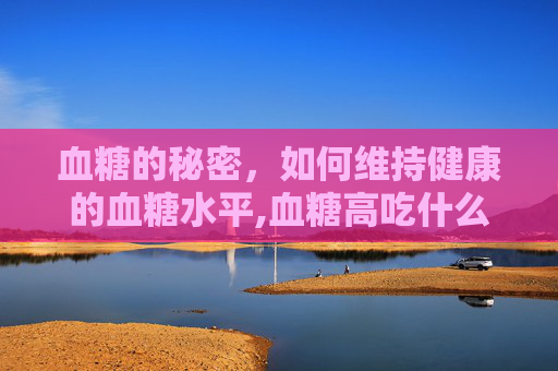 血糖的秘密，如何维持健康的血糖水平,血糖高吃什么药