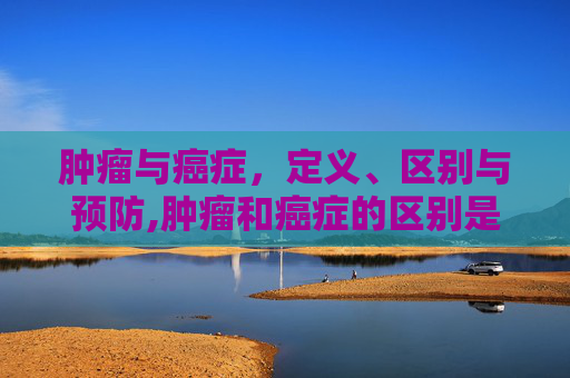 肿瘤与癌症，定义、区别与预防,肿瘤和癌症的区别是什么意思