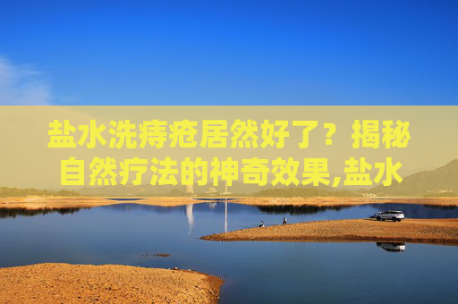 盐水洗痔疮居然好了？揭秘自然疗法的神奇效果,盐水洗痔疮居然好了又犯了