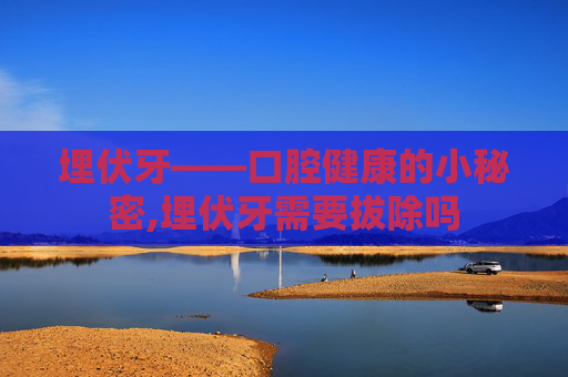 埋伏牙——口腔健康的小秘密,埋伏牙需要拔除吗