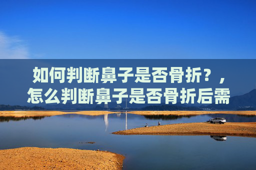 如何判断鼻子是否骨折？,怎么判断鼻子是否骨折后需要注意什么