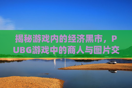 揭秘游戏内的经济黑市，PUBG游戏中的商人与图片交易,pubg商城在哪