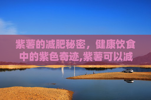 紫薯的减肥秘密，健康饮食中的紫色奇迹,紫薯可以减肥吗晚上只吃紫薯