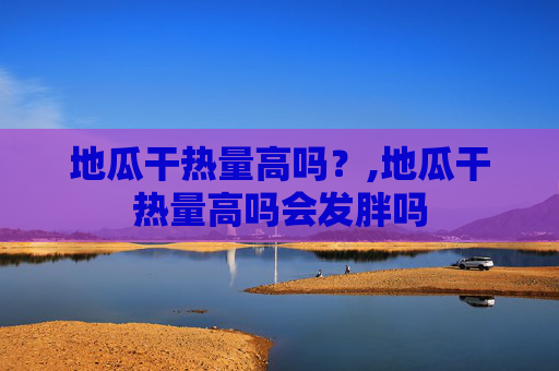 地瓜干热量高吗？,地瓜干热量高吗会发胖吗