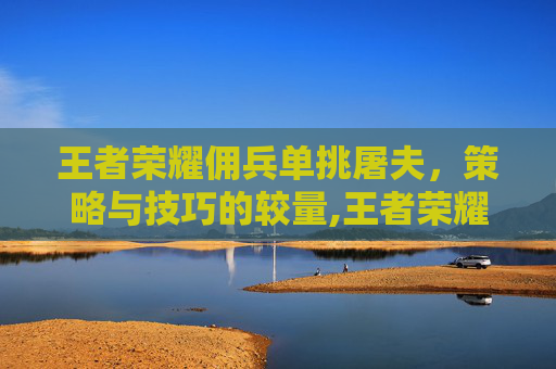 王者荣耀佣兵单挑屠夫，策略与技巧的较量,王者荣耀佣兵单挑屠夫怎么玩