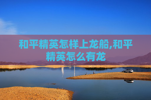 和平精英怎样上龙船,和平精英怎么有龙