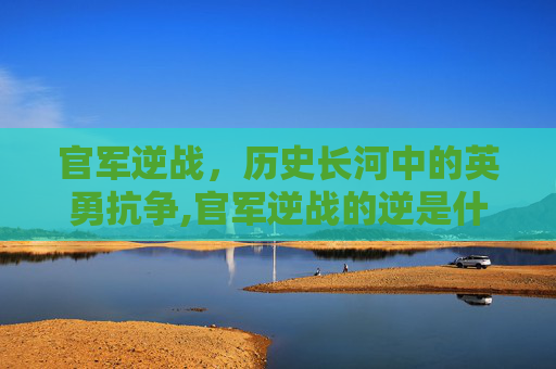 官军逆战，历史长河中的英勇抗争,官军逆战的逆是什么意思