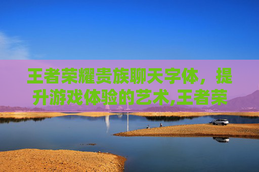 王者荣耀贵族聊天字体，提升游戏体验的艺术,王者荣耀贵族聊天字体在哪里设置